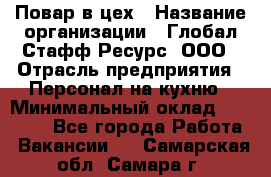 Повар в цех › Название организации ­ Глобал Стафф Ресурс, ООО › Отрасль предприятия ­ Персонал на кухню › Минимальный оклад ­ 43 000 - Все города Работа » Вакансии   . Самарская обл.,Самара г.